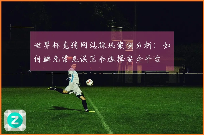 世界杯竞猜网站踩坑案例分析:如何避免常见误区和选择安全平台
