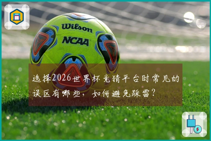 选择2026世界杯竞猜平台时常见的误区有哪些，如何避免踩雷？