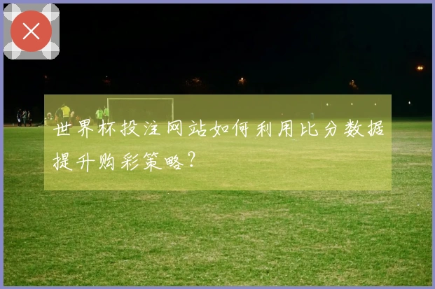 世界杯投注网站如何利用比分数据提升购彩策略？