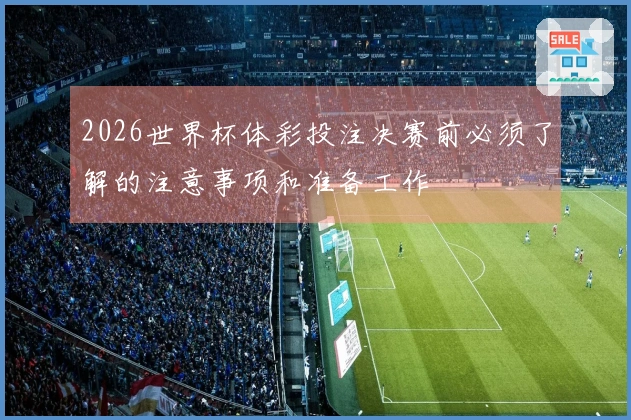 2026世界杯体彩投注决赛前必须了解的注意事项和准备工作