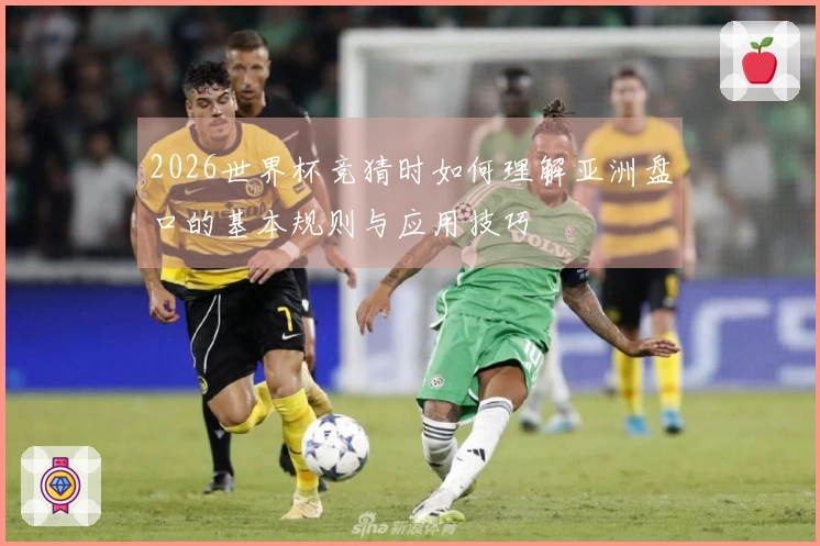 2026世界杯竞猜时如何理解亚洲盘口的基本规则与应用技巧