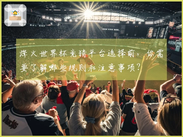 烽火世界杯竞猜平台选择前，你需要了解哪些规则和注意事项？