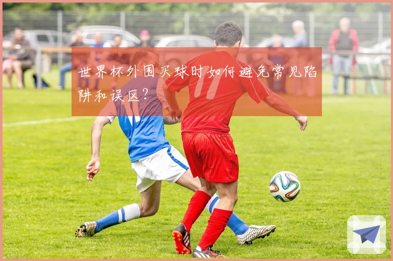 世界杯外围买球时如何避免常见陷阱和误区？