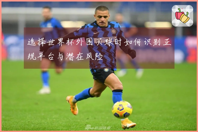 选择世界杯外围买球时如何识别正规平台与潜在风险