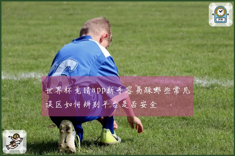 世界杯竞猜app新手容易踩哪些常见误区如何辨别平台是否安全