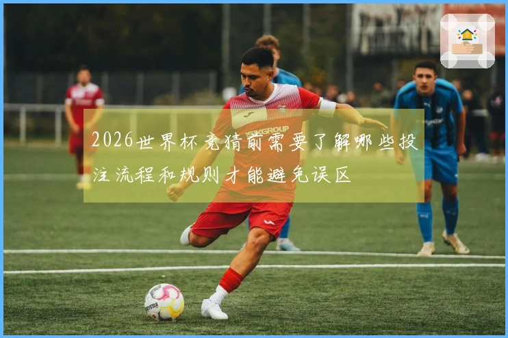 2026世界杯竞猜前需要了解哪些投注流程和规则才能避免误区