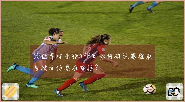 买世界杯竞猜APP时如何确认赛程表与投注信息准确性？