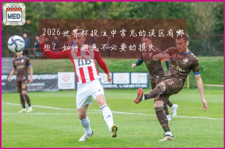 2026世界杯投注中常见的误区有哪些？如何避免不必要的损失