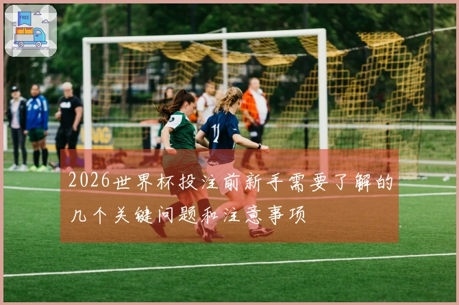 2026世界杯投注前新手需要了解的几个关键问题和注意事项