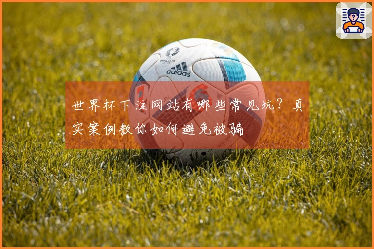 世界杯下注网站有哪些常见坑？真实案例教你如何避免被骗