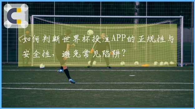 如何判断世界杯投注APP的正规性与安全性，避免常见陷阱？