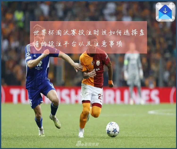 世界杯淘汰赛投注时该如何选择靠谱的投注平台以及注意事项