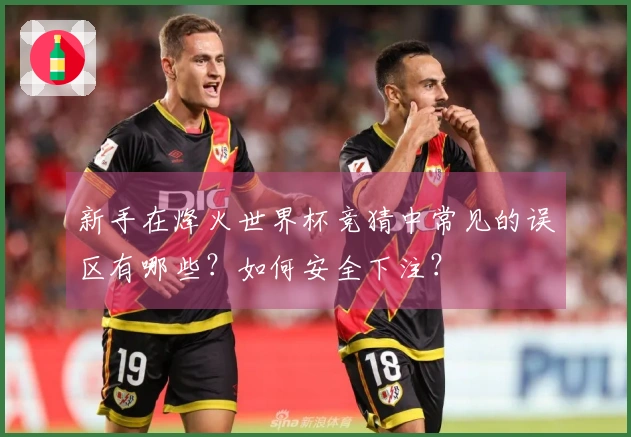 新手在烽火世界杯竞猜中常见的误区有哪些？如何安全下注？
