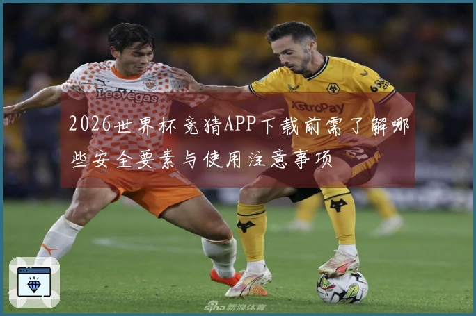 2026世界杯竞猜APP下载前需了解哪些安全要素与使用注意事项