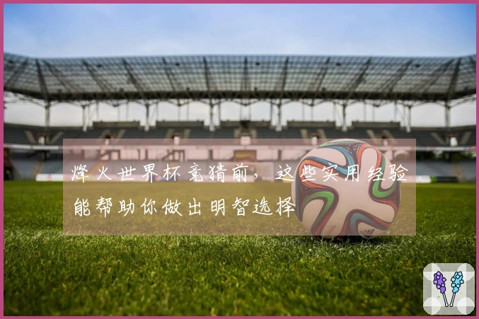 烽火世界杯竞猜前，这些实用经验能帮助你做出明智选择