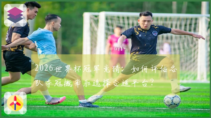 2026世界杯冠军竞猜：如何评估各队夺冠概率和选择合适平台？