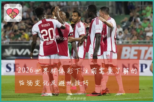 2026世界杯体彩下注前需要了解的临场变化及避坑技巧