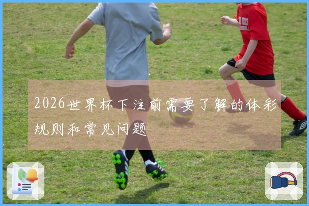 2026世界杯下注前需要了解的体彩规则和常见问题