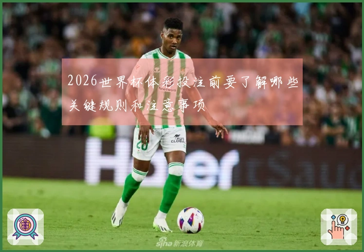 2026世界杯体彩投注前要了解哪些关键规则和注意事项