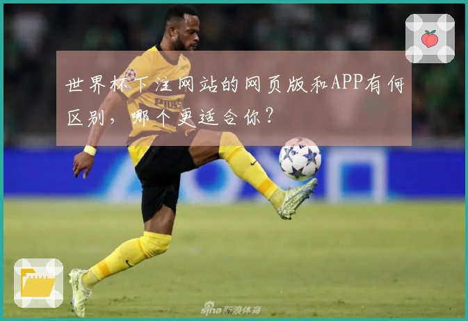 世界杯下注网站的网页版和APP有何区别，哪个更适合你？