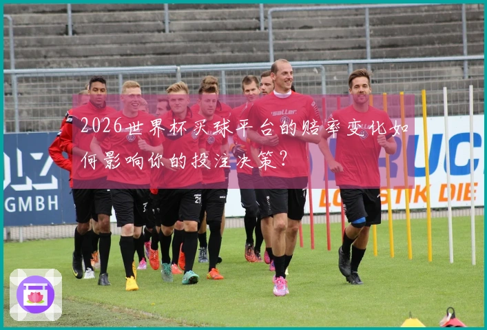 2026世界杯买球平台的赔率变化如何影响你的投注决策？