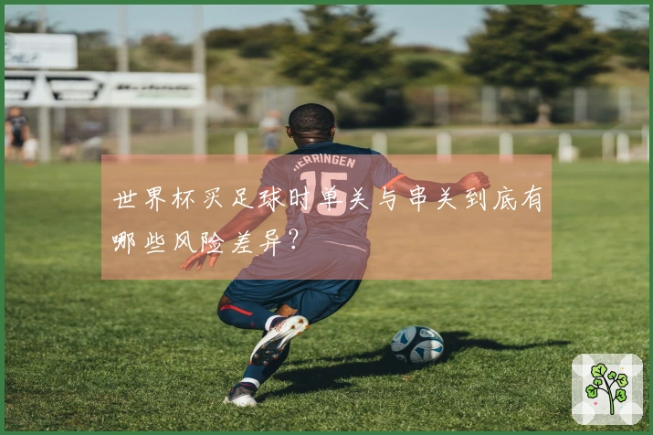 世界杯买足球时单关与串关到底有哪些风险差异？
