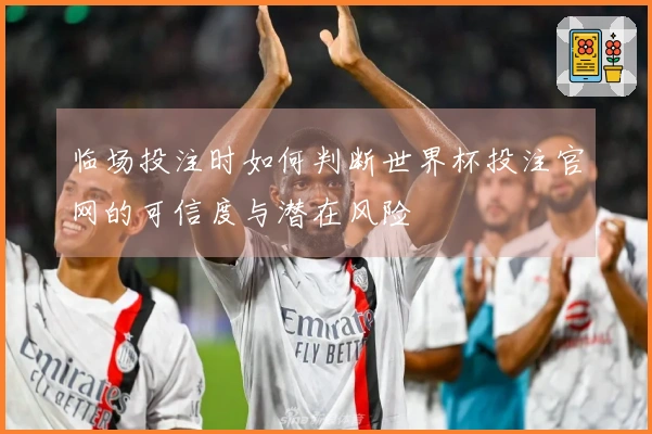 临场投注时如何判断世界杯投注官网的可信度与潜在风险