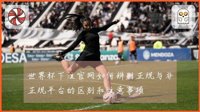 世界杯下注官网如何辨别正规与非正规平台的区别和注意事项