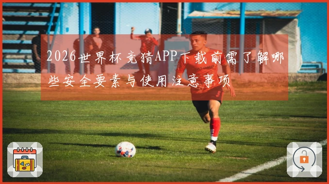 2026世界杯竞猜APP下载前需了解哪些安全要素与使用注意事项