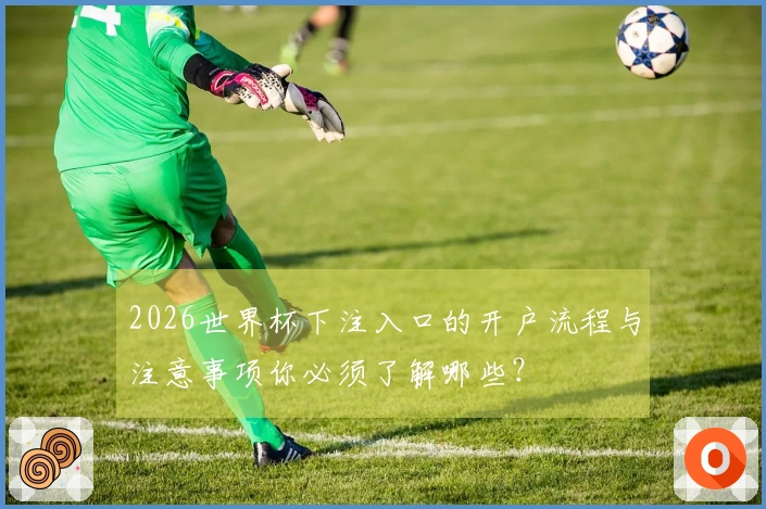 2026世界杯下注入口的开户流程与注意事项你必须了解哪些？