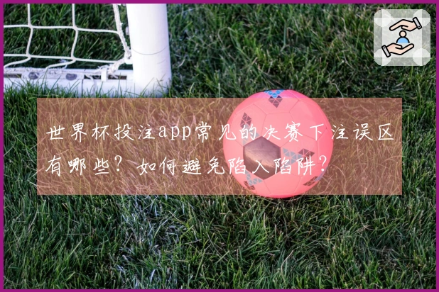 世界杯投注app常见的决赛下注误区有哪些？如何避免陷入陷阱？