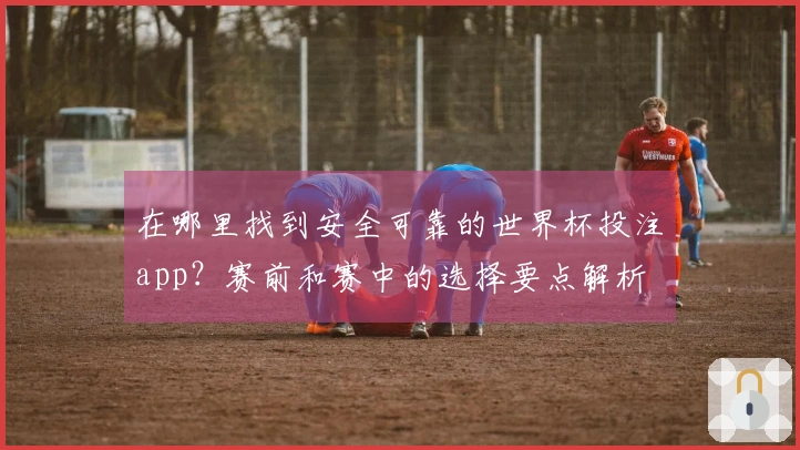 在哪里找到安全可靠的世界杯投注app？赛前和赛中的选择要点解析