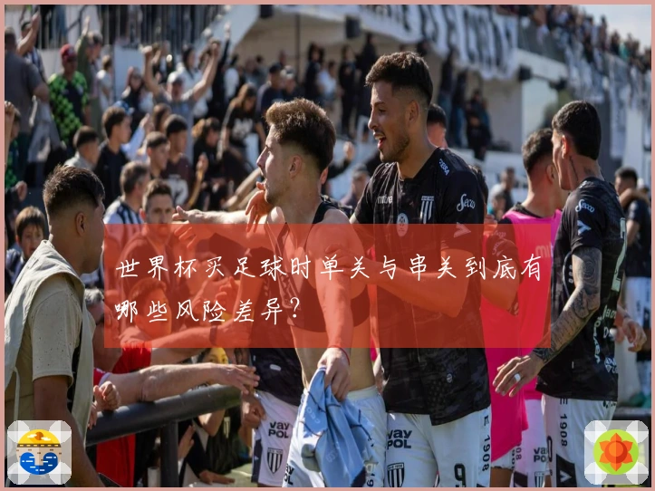 世界杯买足球时单关与串关到底有哪些风险差异？