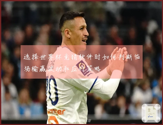 选择世界杯竞猜软件时如何判断临场输赢波动和应对策略