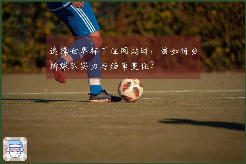 选择世界杯下注网站时，该如何分析球队实力与赔率变化？