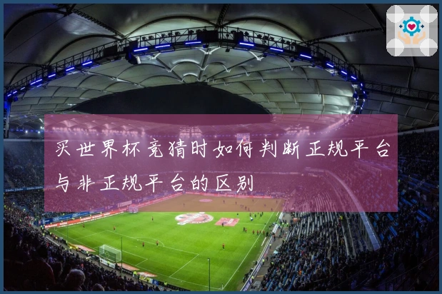 买世界杯竞猜时如何判断正规平台与非正规平台的区别