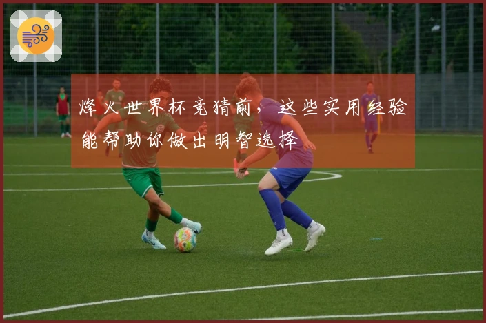 烽火世界杯竞猜前，这些实用经验能帮助你做出明智选择