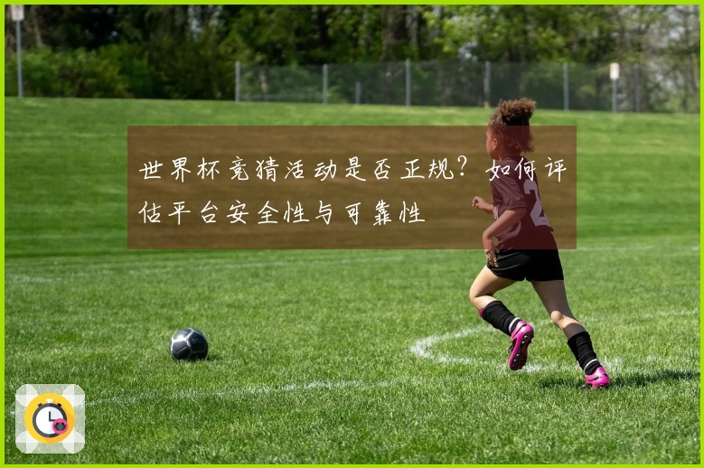世界杯竞猜活动是否正规？如何评估平台安全性与可靠性