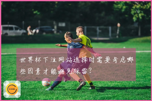 世界杯下注网站选择时需要考虑哪些因素才能避免踩雷？