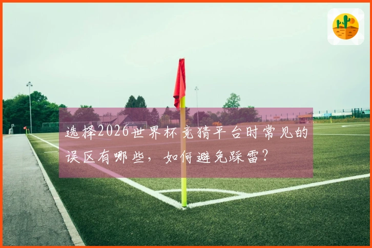 选择2026世界杯竞猜平台时常见的误区有哪些,如何避免踩雷?