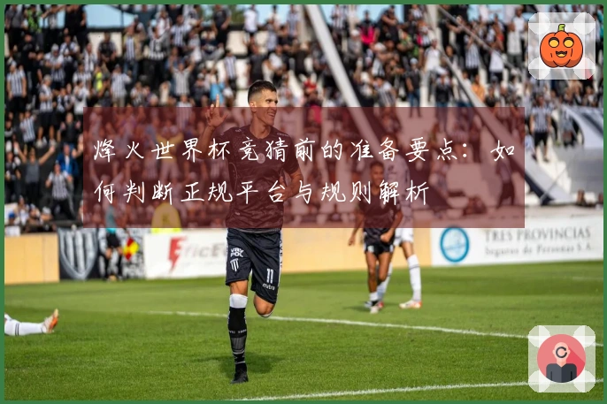 烽火世界杯竞猜前的准备要点:如何判断正规平台与规则解析