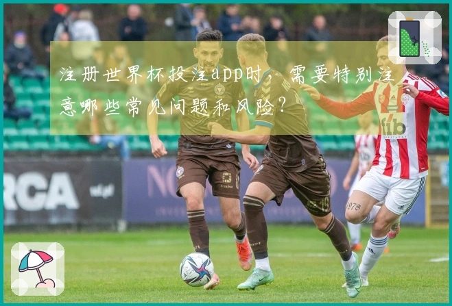 注册世界杯投注app时，需要特别注意哪些常见问题和风险？