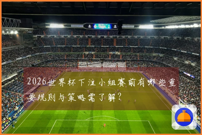 2026世界杯下注小组赛前有哪些重要规则与策略需了解？