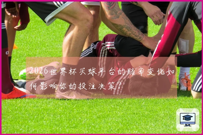 2026世界杯买球平台的赔率变化如何影响你的投注决策?