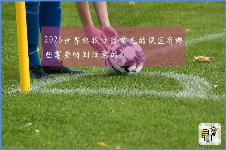 2026世界杯投注时常见的误区有哪些需要特别注意的?