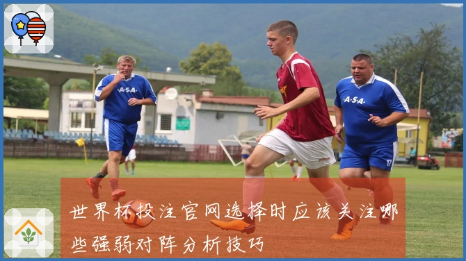 世界杯投注官网选择时应该关注哪些强弱对阵分析技巧