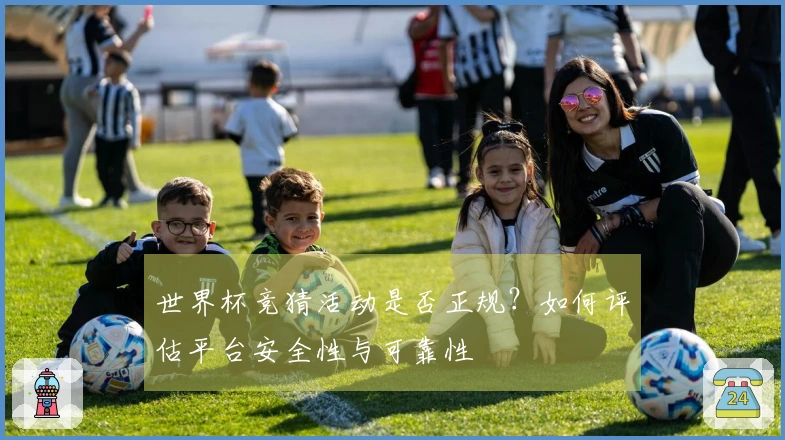 世界杯竞猜活动是否正规？如何评估平台安全性与可靠性