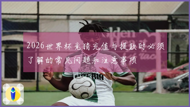 2026世界杯竞猜充值与提款时必须了解的常见问题和注意事项