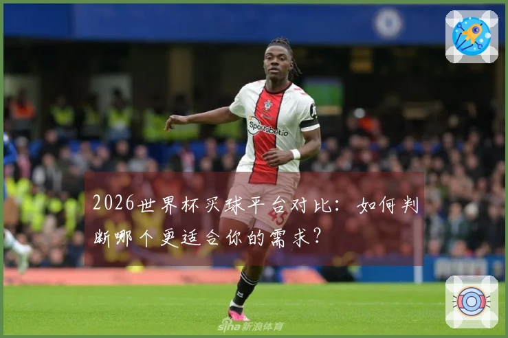 2026世界杯买球平台对比:如何判断哪个更适合你的需求?