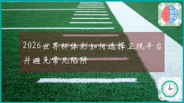 2026世界杯体彩如何选择正规平台并避免常见陷阱
